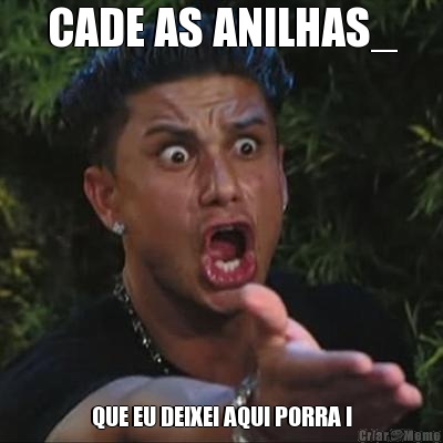 CADE AS ANILHAS_ QUE EU DEIXEI AQUI PORRA !