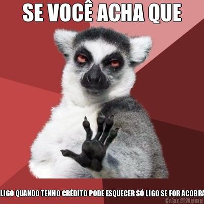 SE VOC� ACHA QUE EU LIGO QUANDO TENHO CR�DITO PODE ESQUECER S� LIGO SE FOR ACOBRAR!!