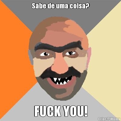 Sabe de uma coisa? FUCK YOU!