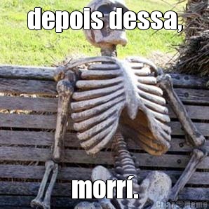 depois dessa, morr�.