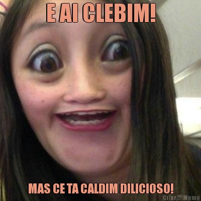 E AI CLEBIM! MAS CE TA CALDIM DILICIOSO!