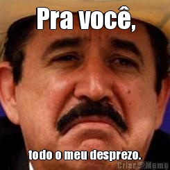 Pra voc�, todo o meu desprezo.