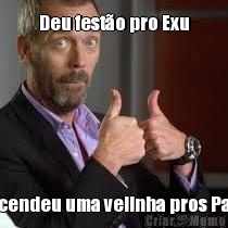 Deu fest�o pro Exu e acendeu uma velinha pros Pais?