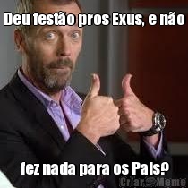 Deu fest�o pros Exus, e n�o  fez nada para os Pais?
