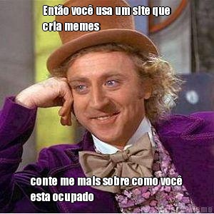 Ent�o voc� usa um site que
cria memes conte me mais sobre como voc�
esta ocupado