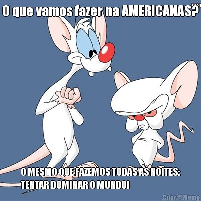 O que vamos fazer na AMERICANAS? O MESMO QUE FAZEMOS TODAS AS NOITES:
TENTAR DOMINAR O MUNDO!