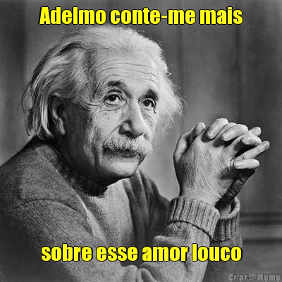 Adelmo conte-me mais sobre esse amor louco