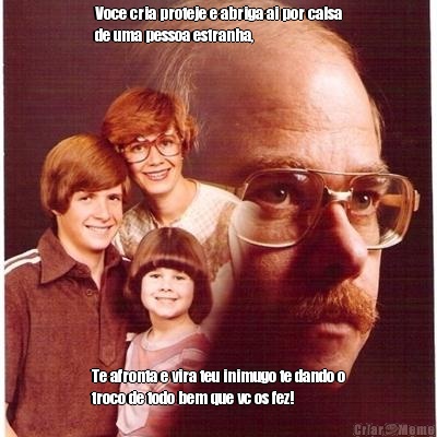 Voce cria proteje e abriga ai por calsa
de uma pessoa estranha, Te afronta e vira teu inimugo te dando o
troco de todo bem que vc os fez!