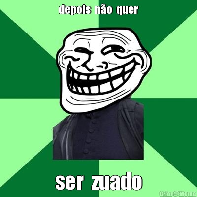 depois  n�o  quer ser  zuado