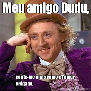 Meu amigo Dudu, conte-me mais como � fumar
or�gano.