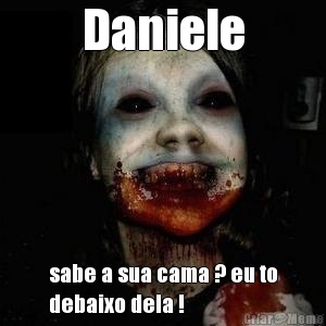 Daniele sabe a sua cama ? eu to
debaixo dela !