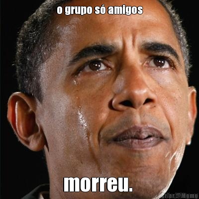 o grupo s� amigos morreu. 