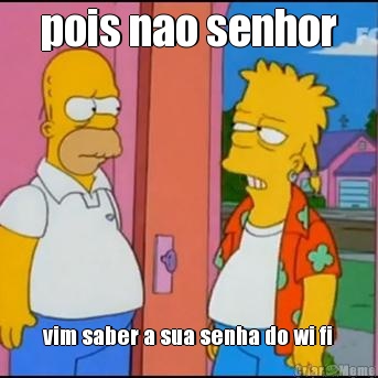 pois nao senhor vim saber a sua senha do wi fi