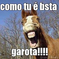 como tu � bsta  garota!!!!