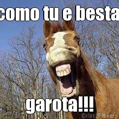 como tu e besta  garota!!!