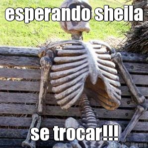 esperando sheila se trocar!!!