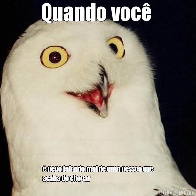 Quando voc�  � pego falando mal de uma pessoa que
acaba de chegar