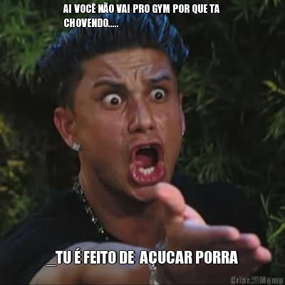 AI VOC� N�O VAI PRO GYM POR QUE TA
CHOVENDO..... _TU � FEITO DE  A�UCAR PORRA