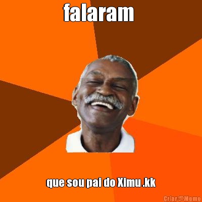 falaram  que sou pai do Ximu .kk