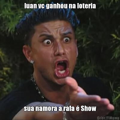 luan vc ganhou na loteria sua namora a rafa � Show