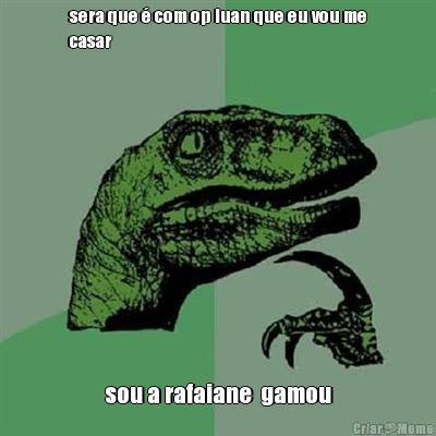 sera que � com op luan que eu vou me
casar sou a rafaiane  gamou