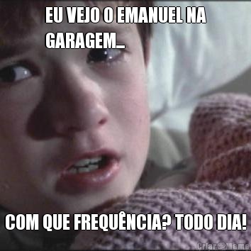 EU VEJO O EMANUEL NA
GARAGEM... COM QUE FREQU�NCIA? TODO DIA!