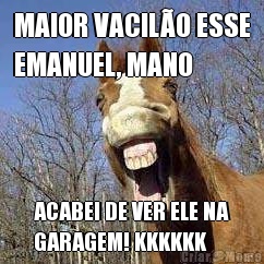 MAIOR VACIL�O ESSE
EMANUEL, MANO ACABEI DE VER ELE NA
GARAGEM! KKKKKK