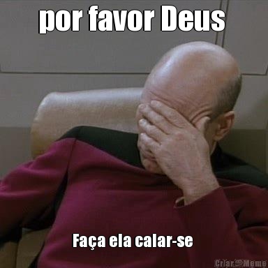 por favor Deus  Fa�a ela calar-se 
