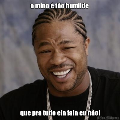 a mina � t�o humilde  que pra tudo ela fala eu n�o!
