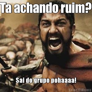 Ta achando ruim? Sai do grupo pohaaaa!