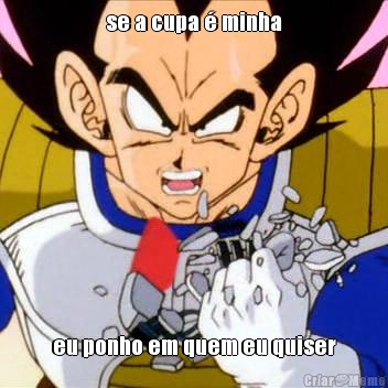 se a cupa � minha eu ponho em quem eu quiser