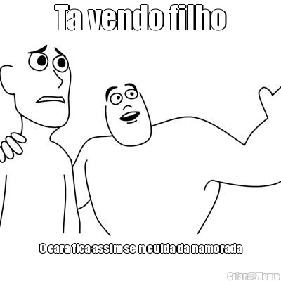 Ta vendo filho O cara fica assim se n cuida da namorada