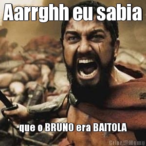 Aarrghh eu sabia que o BRUNO era BAITOLA