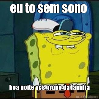 eu to sem sono  boa noite vcs grupo da fam�lia
