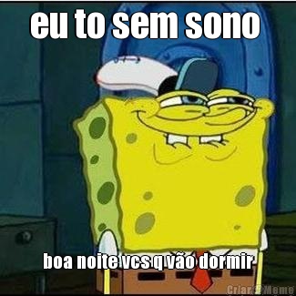 eu to sem sono  boa noite vcs q v�o dormir
