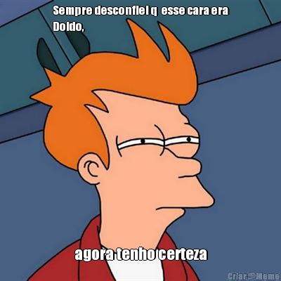 Sempre desconfiei q  esse cara era
Doido, agora tenho certeza