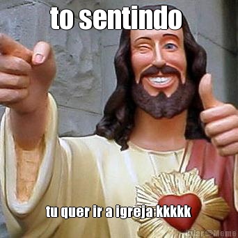 to sentindo  tu quer ir a igreja kkkkk