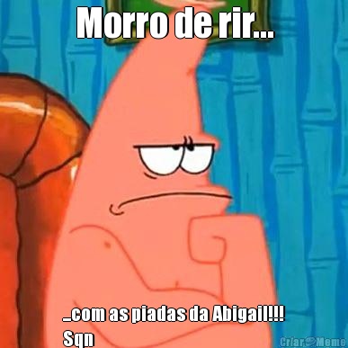 Morro de rir... ...com as piadas da Abigail!!!
Sqn