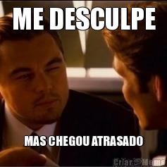 ME DESCULPE MAS CHEGOU ATRASADO