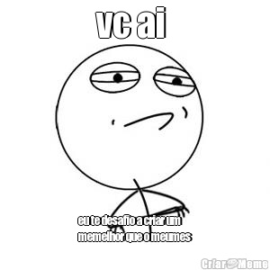 vc ai  eu te desafio a criar um
memelhor que o meumes