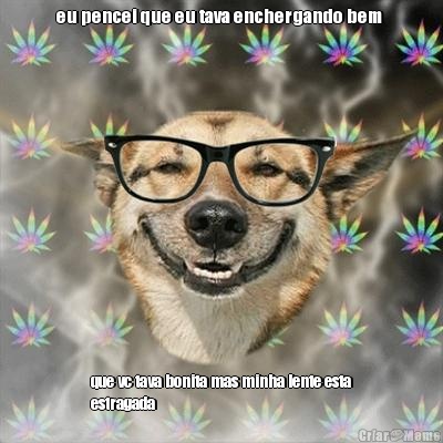eu pencei que eu tava enchergando bem  que vc tava bonita mas minha lente esta
estragada