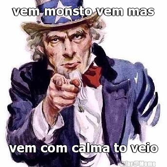 vem monsto vem mas vem com calma to veio