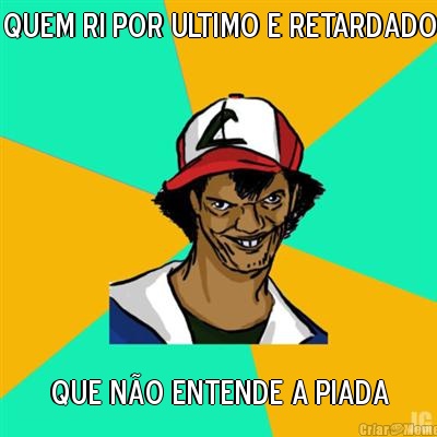 quem ri por ultimo e retardado que n�o entende a piada