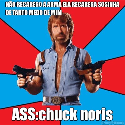 N�O RECAREGO A ARMA ELA RECAREGA SOSINHA
DE TANTO MEDO DE MIM ASS:chuck noris