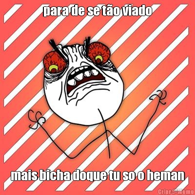 para de se t�o viado mais bicha doque tu so o heman