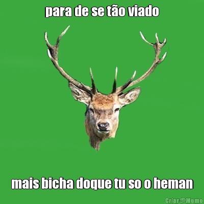para de se t�o viado mais bicha doque tu so o heman