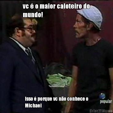 vc � o maior caloteiro do
mundo! Isso � porque vc n�o conhece o
Michael