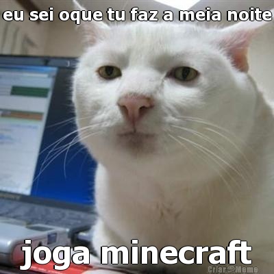 eu sei oque tu faz a meia noite joga minecraft