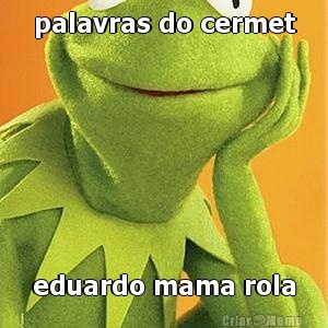 palavras do cermet eduardo mama rola