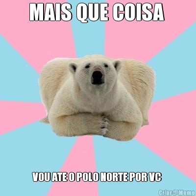 MAIS QUE COISA  VOU ATE O POLO NORTE POR VC 